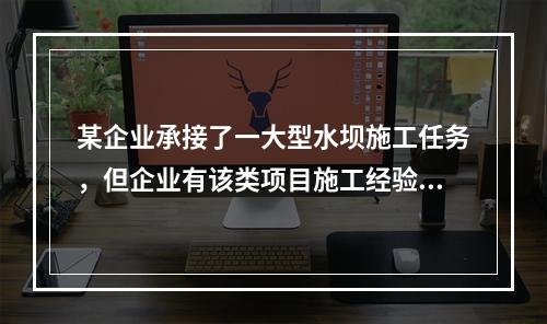 某企业承接了一大型水坝施工任务，但企业有该类项目施工经验的人