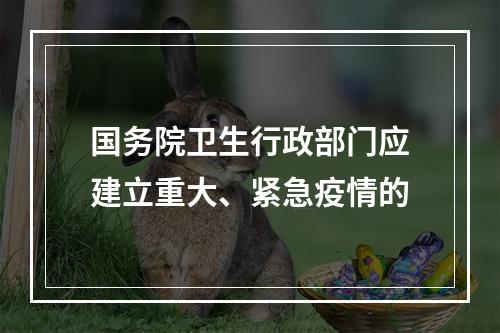 国务院卫生行政部门应建立重大、紧急疫情的