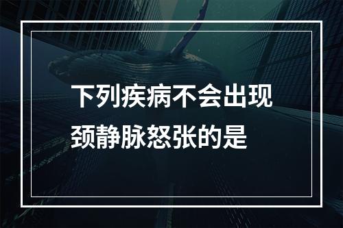 下列疾病不会出现颈静脉怒张的是