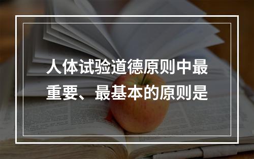 人体试验道德原则中最重要、最基本的原则是