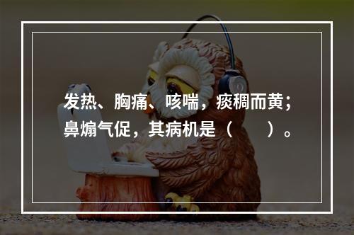 发热、胸痛、咳喘，痰稠而黄；鼻煽气促，其病机是（　　）。