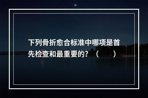 下列骨折愈合标准中哪项是首先检查和最重要的？（　　）