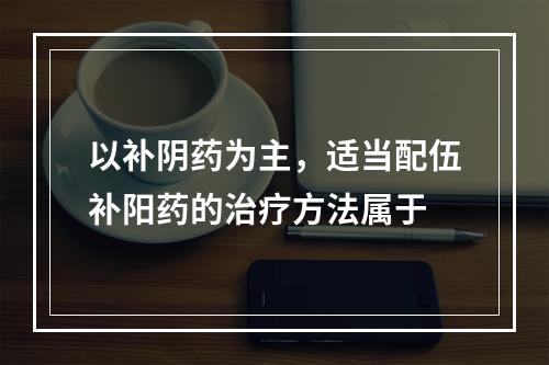 以补阴药为主，适当配伍补阳药的治疗方法属于