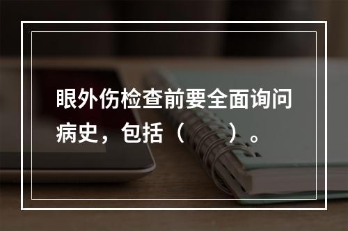 眼外伤检查前要全面询问病史，包括（　　）。