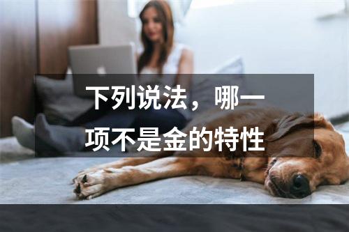 下列说法，哪一项不是金的特性