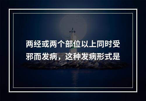 两经或两个部位以上同时受邪而发病，这种发病形式是