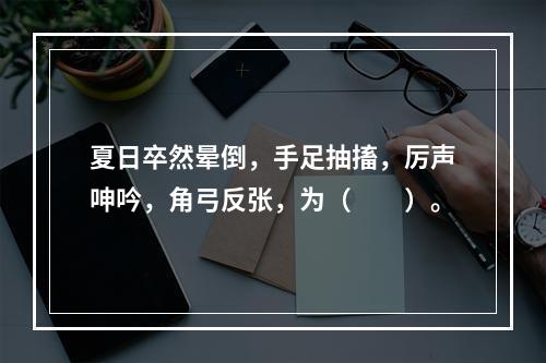 夏日卒然晕倒，手足抽搐，厉声呻吟，角弓反张，为（　　）。