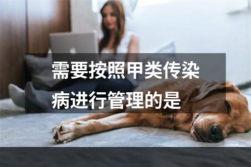 需要按照甲类传染病进行管理的是