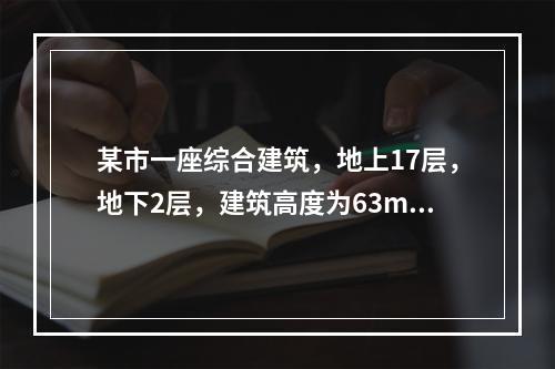 某市一座综合建筑，地上17层，地下2层，建筑高度为63m。地