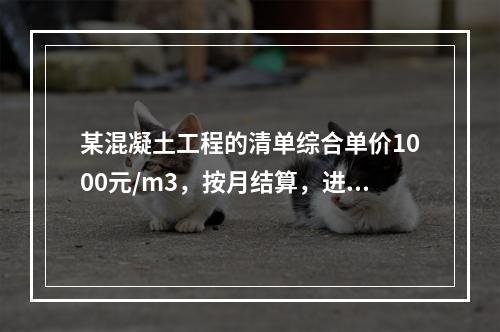 某混凝土工程的清单综合单价1000元/m3，按月结算，进度数