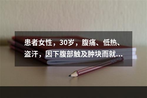 患者女性，30岁，腹痛、低热、盗汗，因下腹部触及肿块而就诊