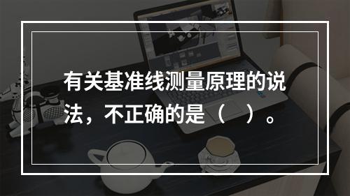 有关基准线测量原理的说法，不正确的是（　）。