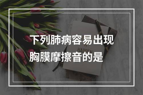 下列肺病容易出现胸膜摩擦音的是