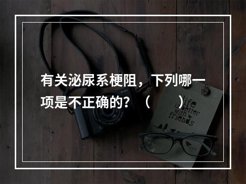 有关泌尿系梗阻，下列哪一项是不正确的？（　　）