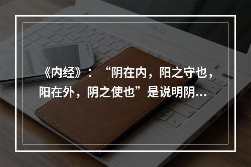 《内经》：“阴在内，阳之守也，阳在外，阴之使也”是说明阴阳