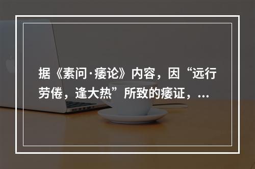 据《素问·痿论》内容，因“远行劳倦，逢大热”所致的痿证，是