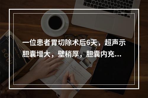 一位患者胃切除术后6天，超声示胆囊增大，壁稍厚，胆囊内充满