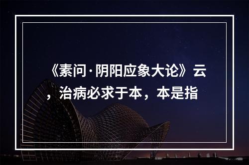 《素问·阴阳应象大论》云，治病必求于本，本是指