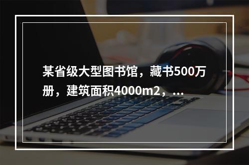 某省级大型图书馆，藏书500万册，建筑面积4000m2，高2