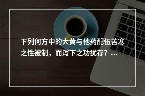 下列何方中的大黄与他药配伍苦寒之性被制，而泻下之功犹存？（