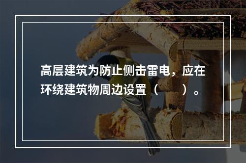 高层建筑为防止侧击雷电，应在环绕建筑物周边设置（　　）。