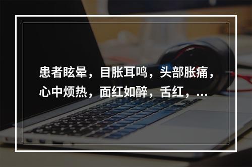 患者眩晕，目胀耳鸣，头部胀痛，心中烦热，面红如醉，舌红，脉弦