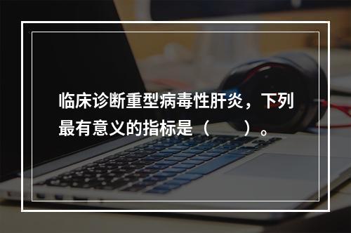 临床诊断重型病毒性肝炎，下列最有意义的指标是（　　）。