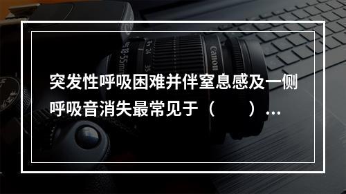 突发性呼吸困难并伴窒息感及一侧呼吸音消失最常见于（　　）。