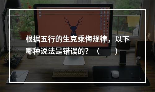 根据五行的生克乘侮规律，以下哪种说法是错误的？（　　）