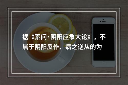 据《素问·阴阳应象大论》，不属于阴阳反作、病之逆从的为