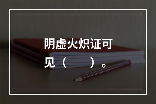 阴虚火炽证可见（　　）。