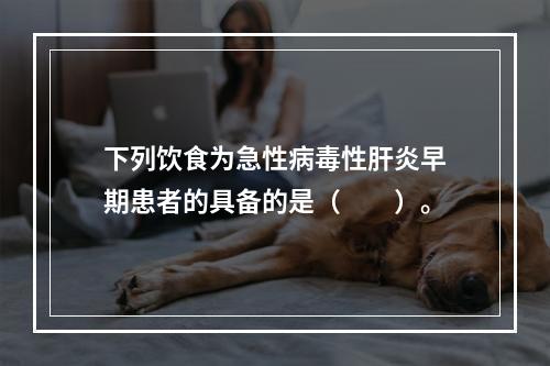 下列饮食为急性病毒性肝炎早期患者的具备的是（　　）。