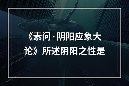 《素问·阴阳应象大论》所述阴阳之性是