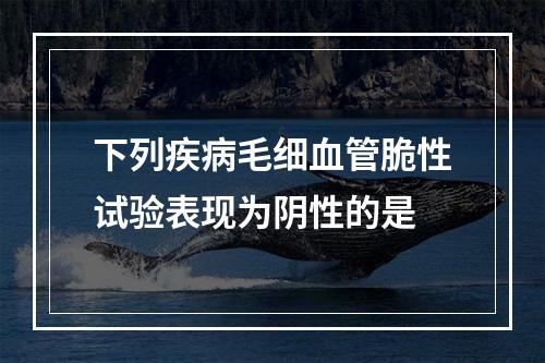 下列疾病毛细血管脆性试验表现为阴性的是