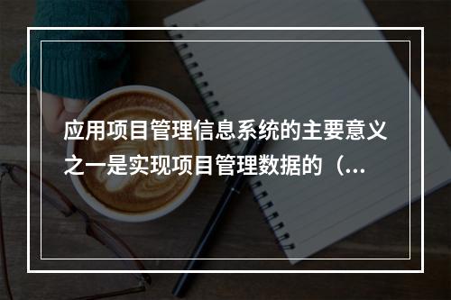 应用项目管理信息系统的主要意义之一是实现项目管理数据的（　）