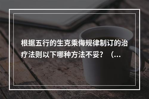 根据五行的生克乘侮规律制订的治疗法则以下哪种方法不妥？（　