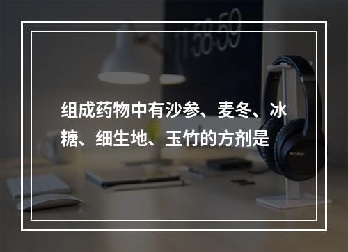 组成药物中有沙参、麦冬、冰糖、细生地、玉竹的方剂是