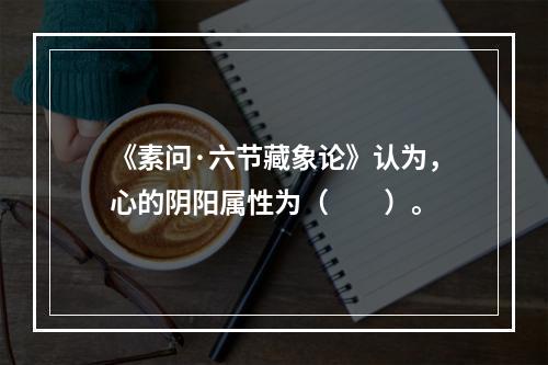 《素问·六节藏象论》认为，心的阴阳属性为（　　）。