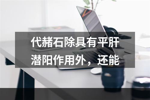 代赭石除具有平肝潜阳作用外，还能