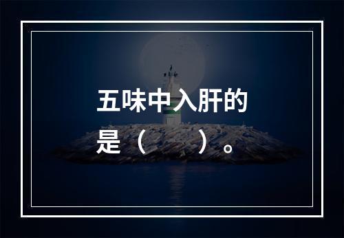 五味中入肝的是（　　）。