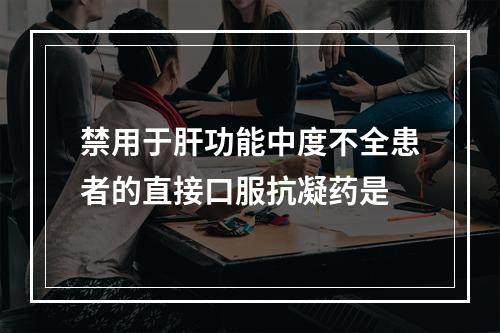 禁用于肝功能中度不全患者的直接口服抗凝药是