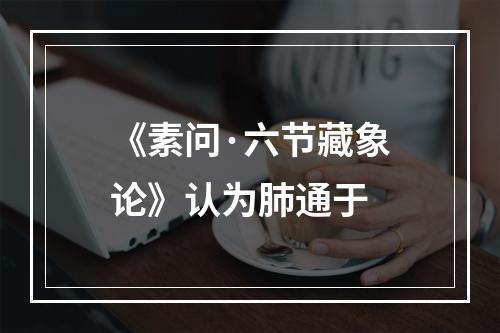 《素问·六节藏象论》认为肺通于