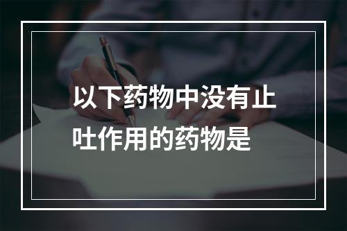 以下药物中没有止吐作用的药物是