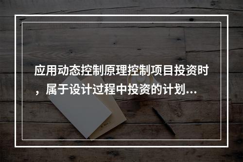 应用动态控制原理控制项目投资时，属于设计过程中投资的计划值与