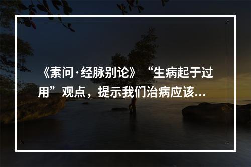 《素问·经脉别论》“生病起于过用”观点，提示我们治病应该（