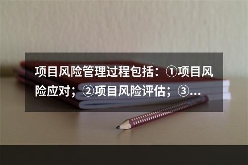 项目风险管理过程包括：①项目风险应对；②项目风险评估；③项目