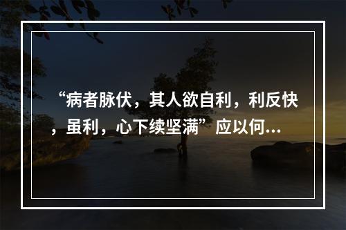 “病者脉伏，其人欲自利，利反快，虽利，心下续坚满”应以何方