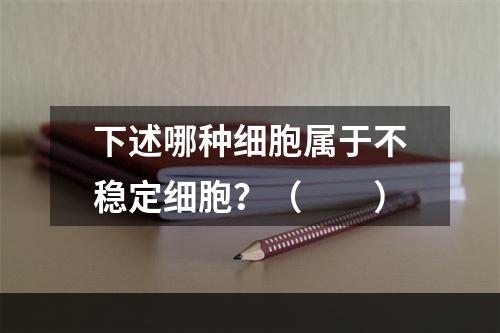 下述哪种细胞属于不稳定细胞？（　　）