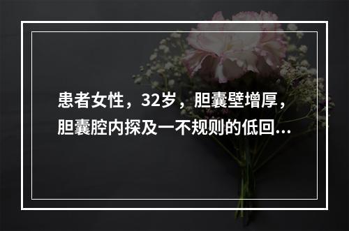 患者女性，32岁，胆囊壁增厚，胆囊腔内探及一不规则的低回声