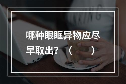 哪种眼眶异物应尽早取出？（　　）